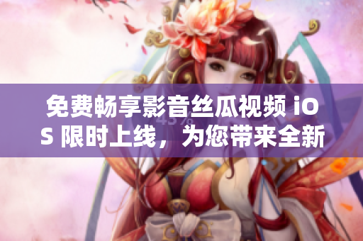 免费畅享影音丝瓜视频 iOS 限时上线，为您带来全新观影体验！