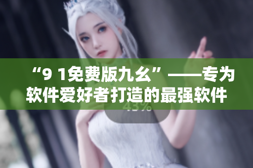 “9 1免费版九幺”——专为软件爱好者打造的最强软件编辑利器！