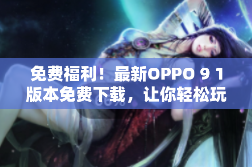 免费福利！最新OPPO 9 1版本免费下载，让你轻松玩转高性能软件