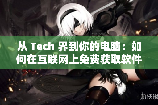 从 Tech 界到你的电脑：如何在互联网上免费获取软件资源