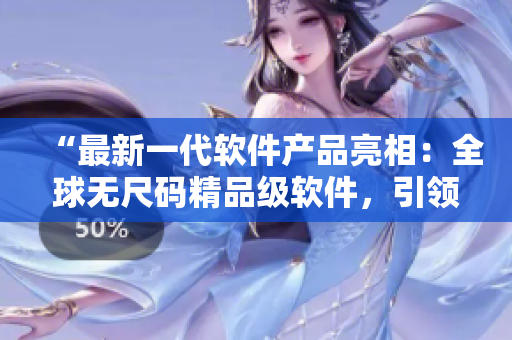 “最新一代软件产品亮相：全球无尺码精品级软件，引领行业革新！”