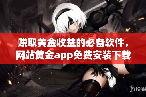 赚取黄金收益的必备软件，网站黄金app免费安装下载优化攻略