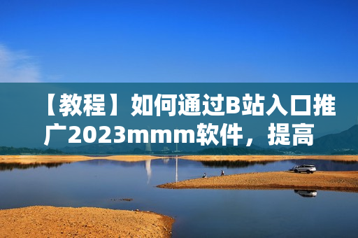 【教程】如何通过B站入口推广2023mmm软件，提高用户量