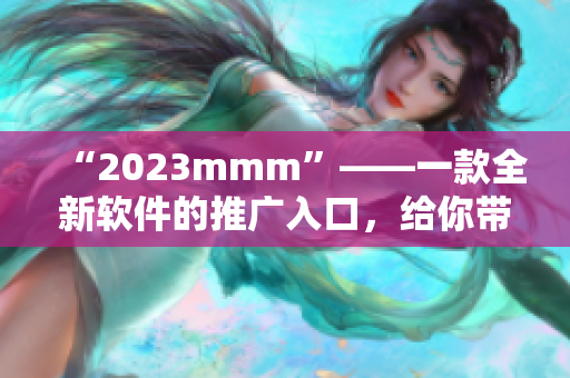 “2023mmm”——一款全新软件的推广入口，给你带来前所未有的使用体验！