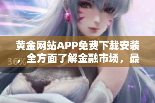 黄金网站APP免费下载安装，全方面了解金融市场，最新资讯与分析