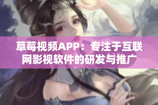 草莓视频APP：专注于互联网影视软件的研发与推广