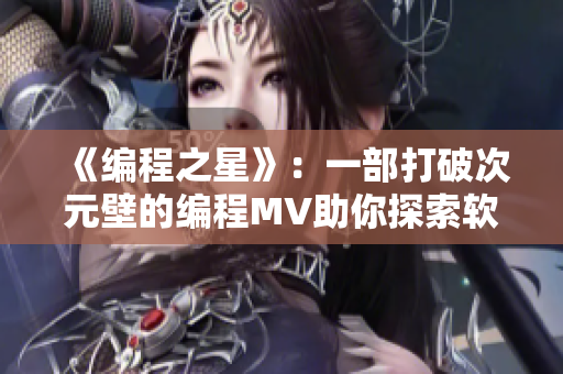 《编程之星》：一部打破次元壁的编程MV助你探索软件创造无限可能