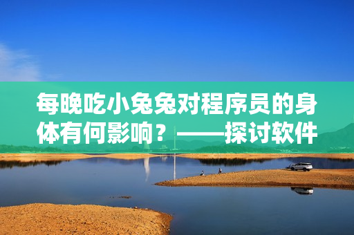 每晚吃小兔兔对程序员的身体有何影响？——探讨软件工作者的饮食健康问题