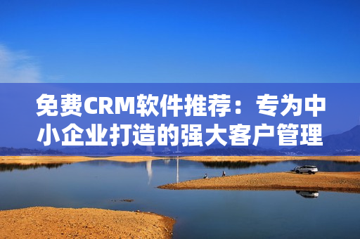 免费CRM软件推荐：专为中小企业打造的强大客户管理利器