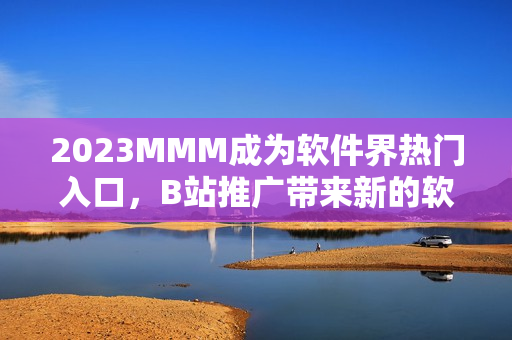 2023MMM成为软件界热门入口，B站推广带来新的软件平台体验