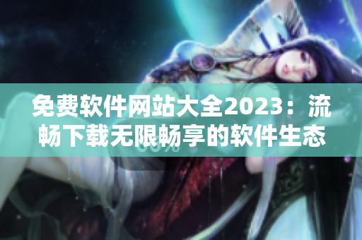 免费软件网站大全2023：流畅下载无限畅享的软件生态环境