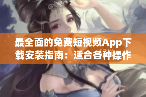 最全面的免费短视频App下载安装指南：适合各种操作系统的软件推荐