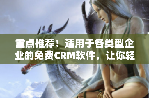 重点推荐！适用于各类型企业的免费CRM软件，让你轻松管理客户信息！