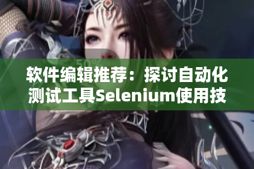 软件编辑推荐：探讨自动化测试工具Selenium使用技巧及实战案例