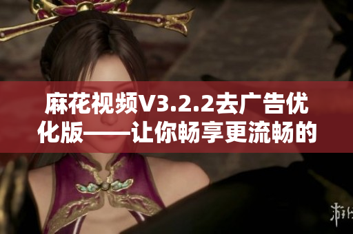 麻花视频V3.2.2去广告优化版——让你畅享更流畅的软件体验