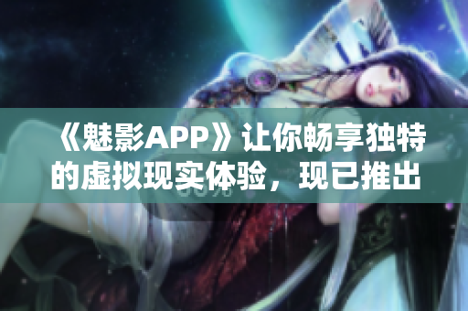 《魅影APP》让你畅享独特的虚拟现实体验，现已推出免费下载版！