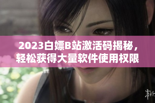 2023白嫖B站激活码揭秘，轻松获得大量软件使用权限！