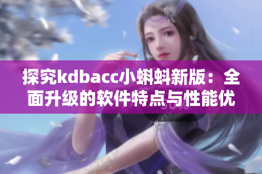 探究kdbacc小蝌蚪新版：全面升级的软件特点与性能优化