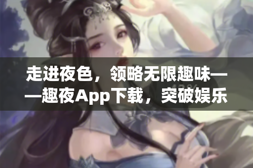 走进夜色，领略无限趣味——趣夜App下载，突破娱乐新境界！