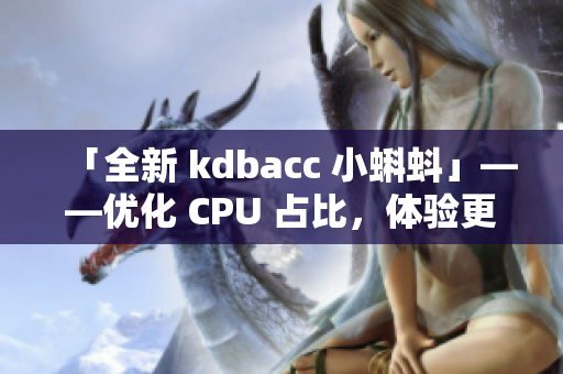 「全新 kdbacc 小蝌蚪」——优化 CPU 占比，体验更加流畅