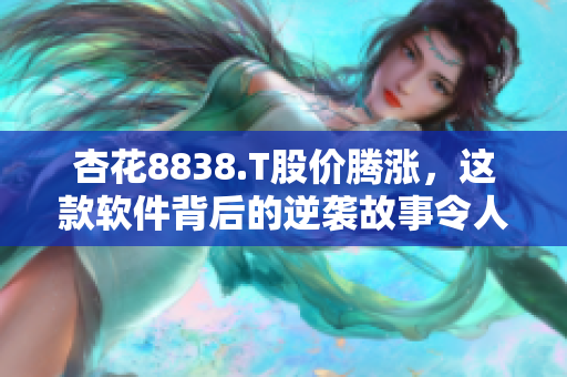 杏花8838.T股价腾涨，这款软件背后的逆袭故事令人惊叹！