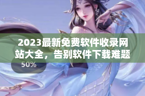 2023最新免费软件收录网站大全，告别软件下载难题！