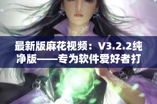 最新版麻花视频：V3.2.2纯净版——专为软件爱好者打造的终极选择！