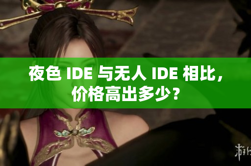 夜色 IDE 与无人 IDE 相比，价格高出多少？