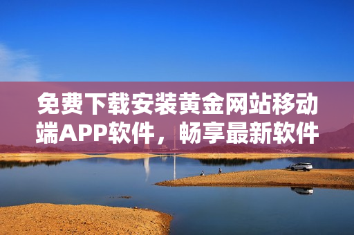 免费下载安装黄金网站移动端APP软件，畅享最新软件应用！