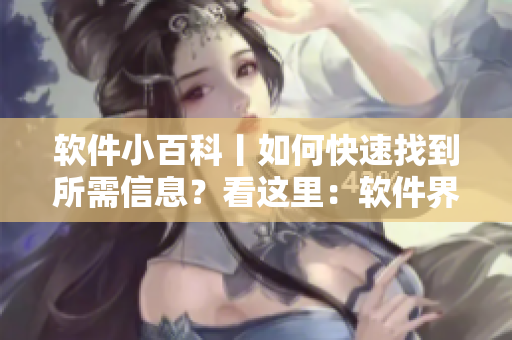 软件小百科丨如何快速找到所需信息？看这里：软件界面综合入口详解