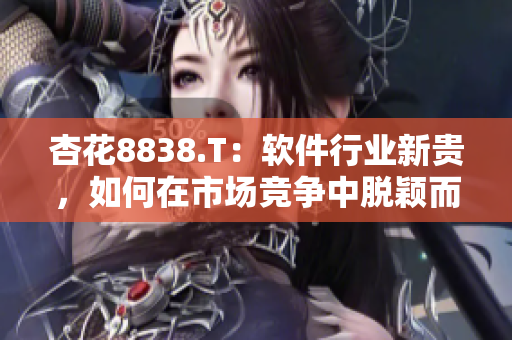 杏花8838.T：软件行业新贵，如何在市场竞争中脱颖而出？