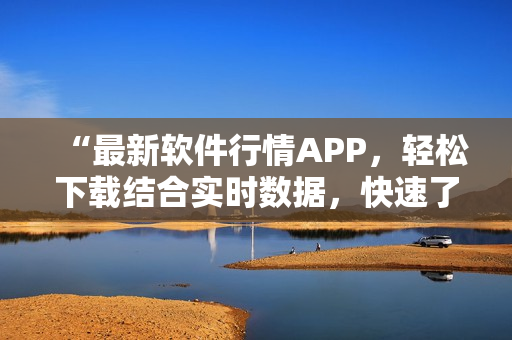 “最新软件行情APP，轻松下载结合实时数据，快速了解市场变化！”