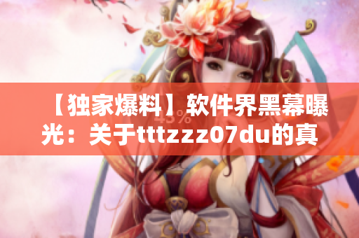 【独家爆料】软件界黑幕曝光：关于tttzzz07du的真相！