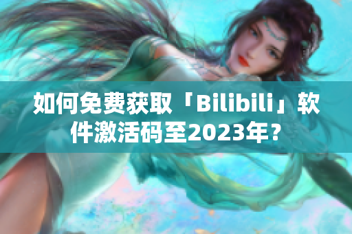 如何免费获取「Bilibili」软件激活码至2023年？