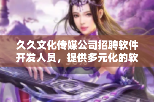 久久文化传媒公司招聘软件开发人员，提供多元化的软件开发机会与健康福利待遇