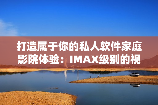 打造属于你的私人软件家庭影院体验：IMAX级别的视听享受！