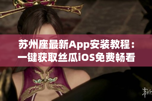 苏州座最新App安装教程：一键获取丝瓜iOS免费畅看