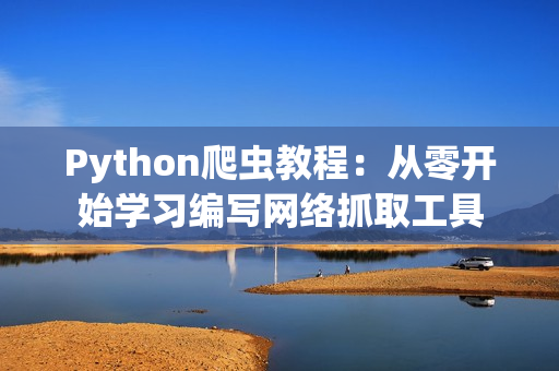 Python爬虫教程：从零开始学习编写网络抓取工具