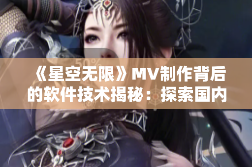 《星空无限》MV制作背后的软件技术揭秘：探索国内音视频编码领域的新发展