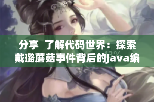 分享  了解代码世界：探索戴璐蘑菇事件背后的Java编程技术