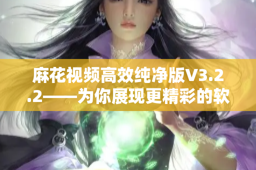 麻花视频高效纯净版V3.2.2——为你展现更精彩的软件世界