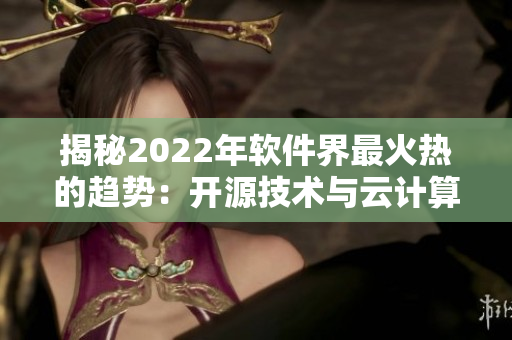 揭秘2022年软件界最火热的趋势：开源技术与云计算的蓬勃发展