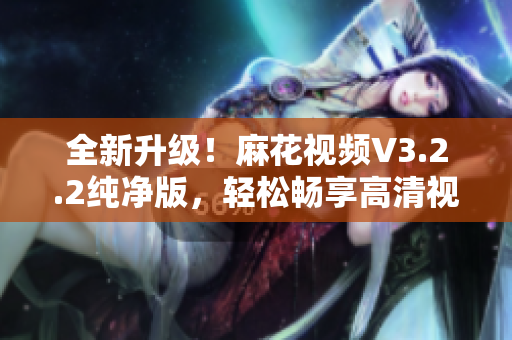 全新升级！麻花视频V3.2.2纯净版，轻松畅享高清视觉大片！