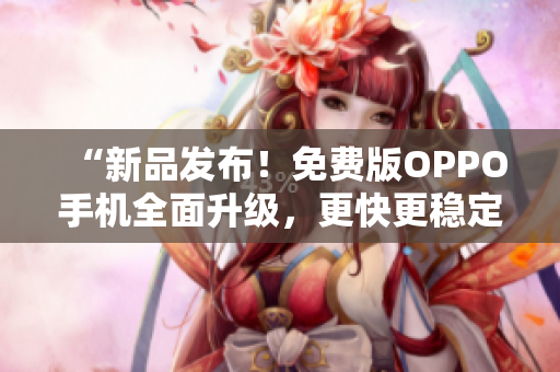 “新品发布！免费版OPPO手机全面升级，更快更稳定！”