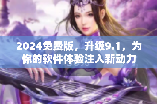 2024免费版，升级9.1，为你的软件体验注入新动力