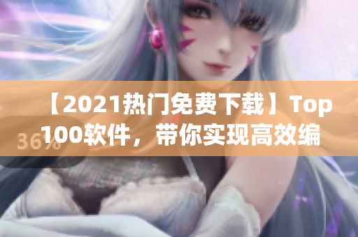 【2021热门免费下载】Top100软件，带你实现高效编写软件的梦想！