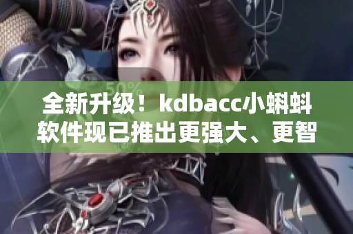 全新升级！kdbacc小蝌蚪软件现已推出更强大、更智能的版本