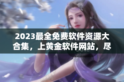 2023最全免费软件资源大合集，上黄金软件网站，尽享下载之乐！