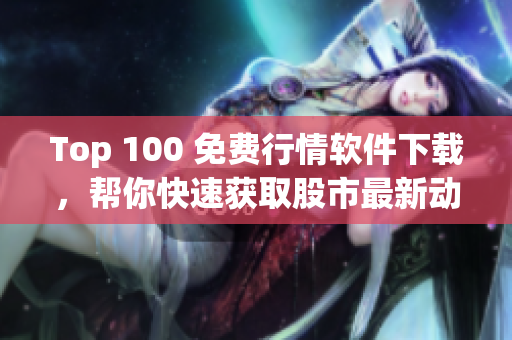 Top 100 免费行情软件下载，帮你快速获取股市最新动态与资讯