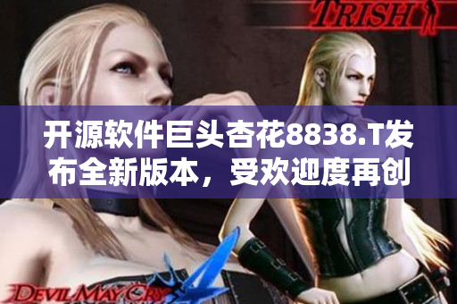 开源软件巨头杏花8838.T发布全新版本，受欢迎度再创新高